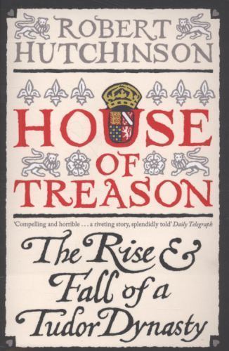 House of Treason: The Rise and Fall of the Tudor Dynasty by Hutchinson, Robert